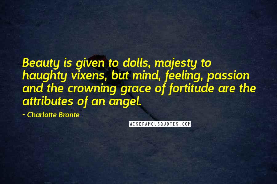 Charlotte Bronte Quotes: Beauty is given to dolls, majesty to haughty vixens, but mind, feeling, passion and the crowning grace of fortitude are the attributes of an angel.