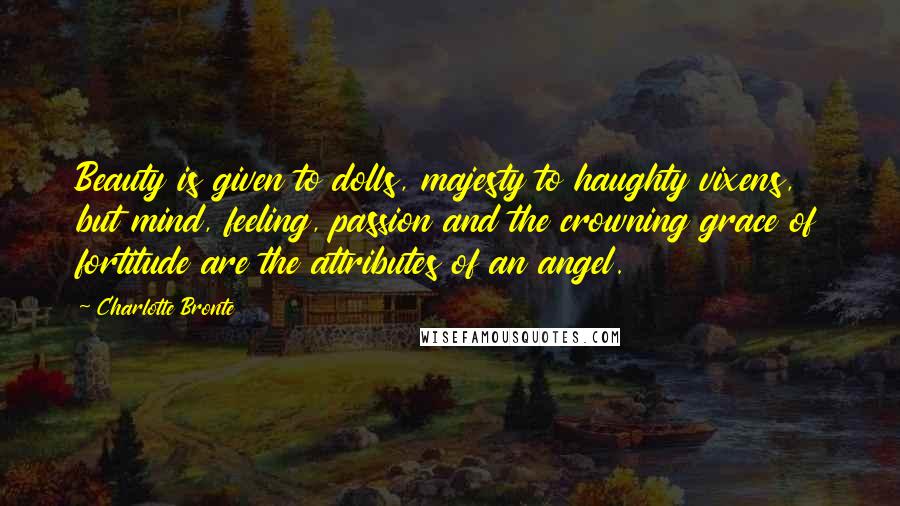 Charlotte Bronte Quotes: Beauty is given to dolls, majesty to haughty vixens, but mind, feeling, passion and the crowning grace of fortitude are the attributes of an angel.
