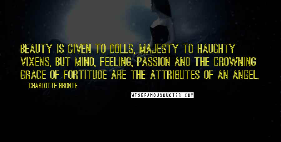 Charlotte Bronte Quotes: Beauty is given to dolls, majesty to haughty vixens, but mind, feeling, passion and the crowning grace of fortitude are the attributes of an angel.