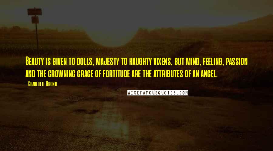 Charlotte Bronte Quotes: Beauty is given to dolls, majesty to haughty vixens, but mind, feeling, passion and the crowning grace of fortitude are the attributes of an angel.
