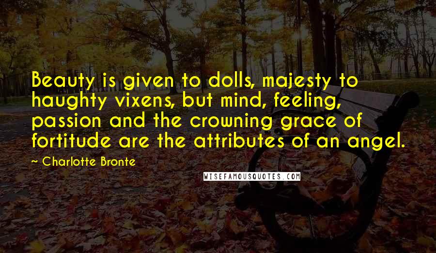 Charlotte Bronte Quotes: Beauty is given to dolls, majesty to haughty vixens, but mind, feeling, passion and the crowning grace of fortitude are the attributes of an angel.