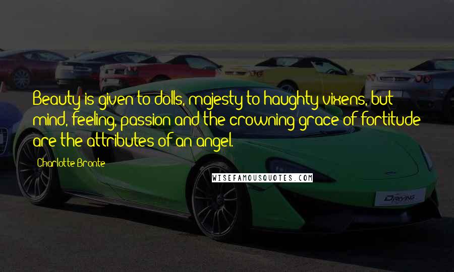Charlotte Bronte Quotes: Beauty is given to dolls, majesty to haughty vixens, but mind, feeling, passion and the crowning grace of fortitude are the attributes of an angel.