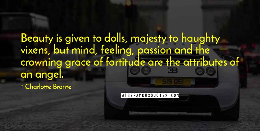 Charlotte Bronte Quotes: Beauty is given to dolls, majesty to haughty vixens, but mind, feeling, passion and the crowning grace of fortitude are the attributes of an angel.