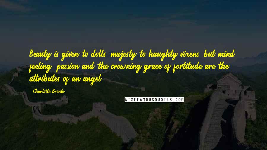 Charlotte Bronte Quotes: Beauty is given to dolls, majesty to haughty vixens, but mind, feeling, passion and the crowning grace of fortitude are the attributes of an angel.