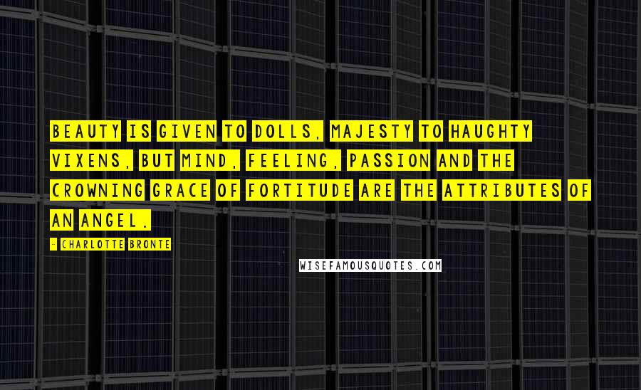 Charlotte Bronte Quotes: Beauty is given to dolls, majesty to haughty vixens, but mind, feeling, passion and the crowning grace of fortitude are the attributes of an angel.