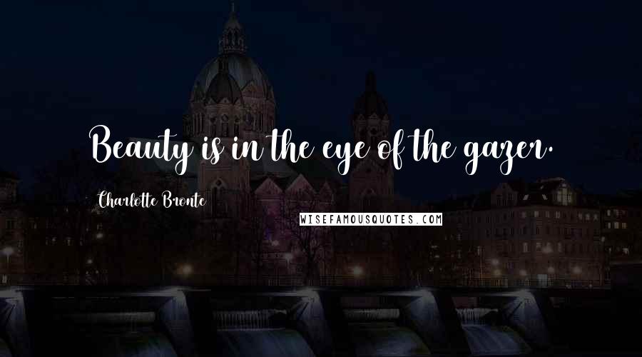 Charlotte Bronte Quotes: Beauty is in the eye of the gazer.