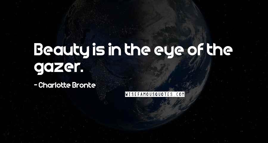 Charlotte Bronte Quotes: Beauty is in the eye of the gazer.