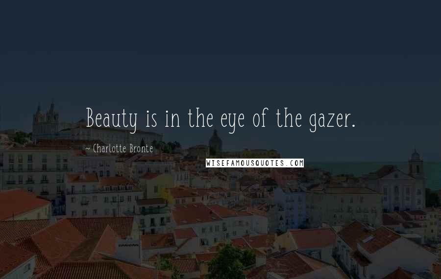 Charlotte Bronte Quotes: Beauty is in the eye of the gazer.