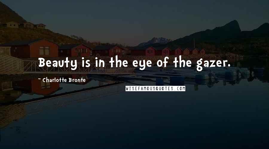Charlotte Bronte Quotes: Beauty is in the eye of the gazer.