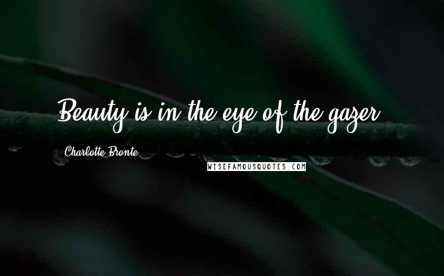 Charlotte Bronte Quotes: Beauty is in the eye of the gazer.