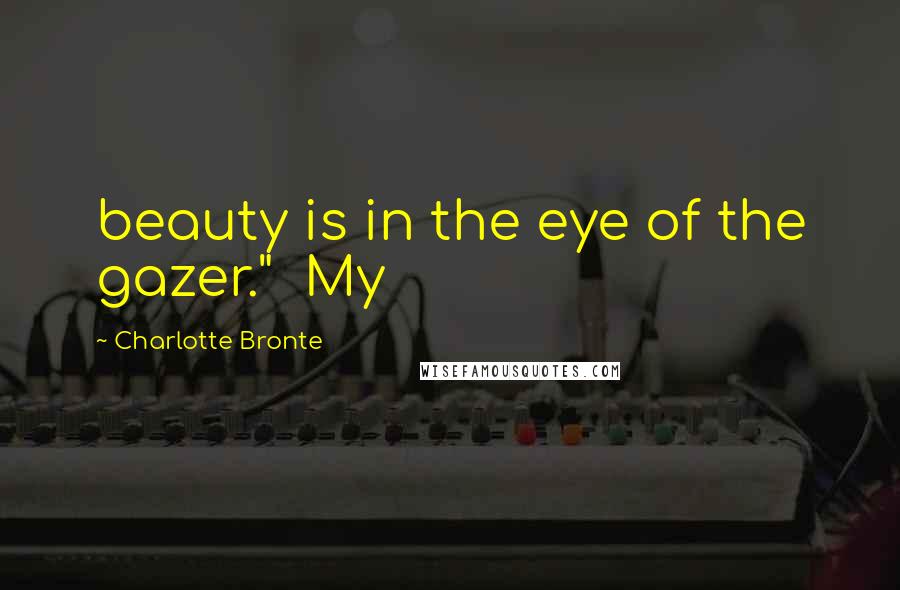 Charlotte Bronte Quotes: beauty is in the eye of the gazer." My