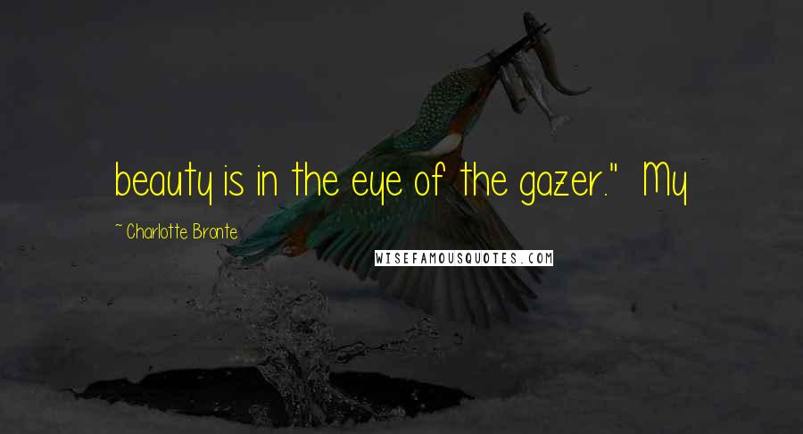 Charlotte Bronte Quotes: beauty is in the eye of the gazer." My