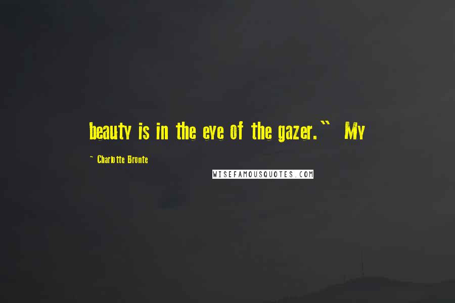 Charlotte Bronte Quotes: beauty is in the eye of the gazer." My