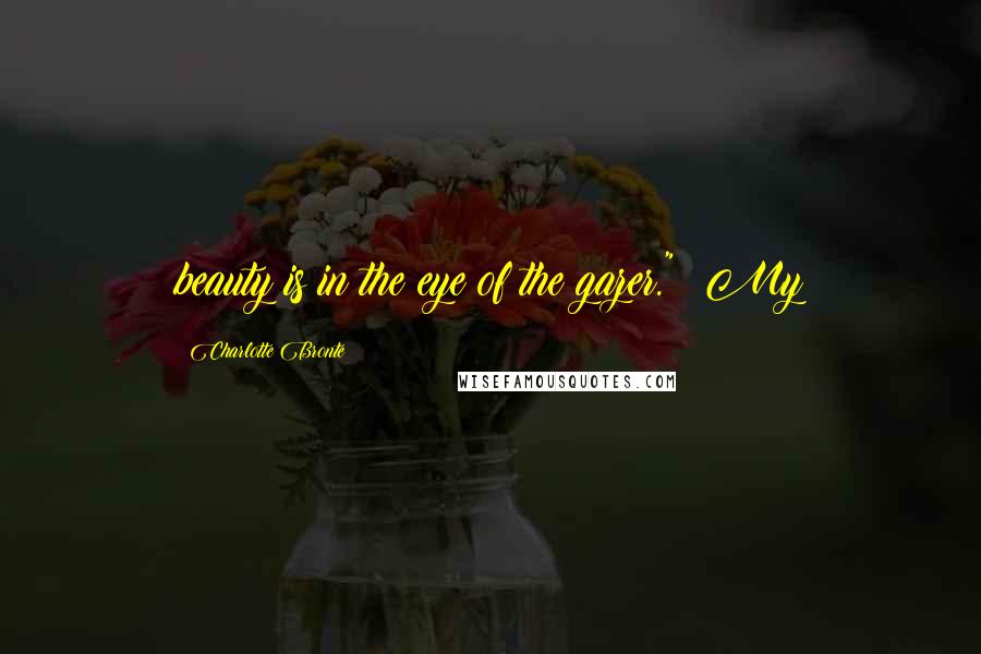 Charlotte Bronte Quotes: beauty is in the eye of the gazer." My
