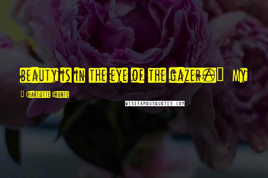 Charlotte Bronte Quotes: beauty is in the eye of the gazer." My