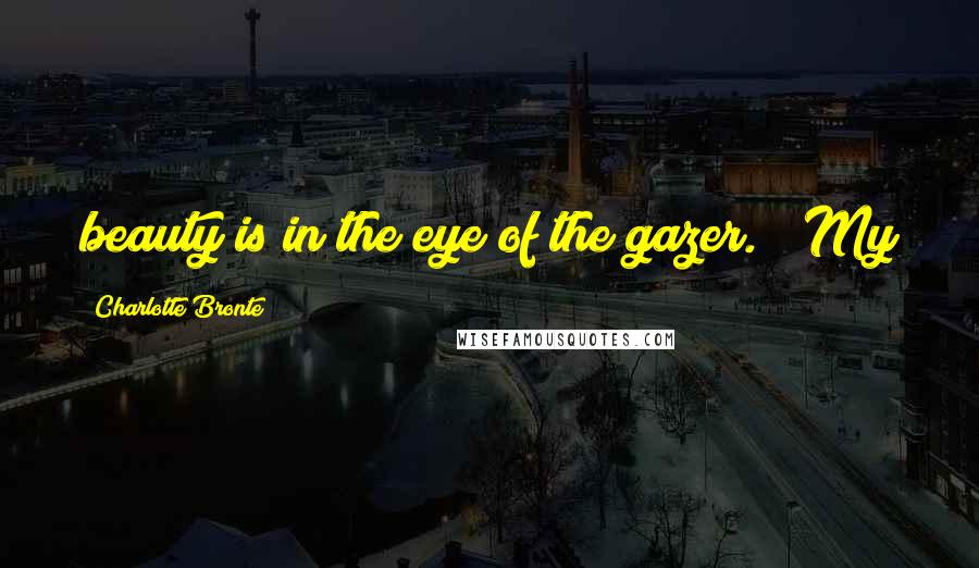 Charlotte Bronte Quotes: beauty is in the eye of the gazer." My