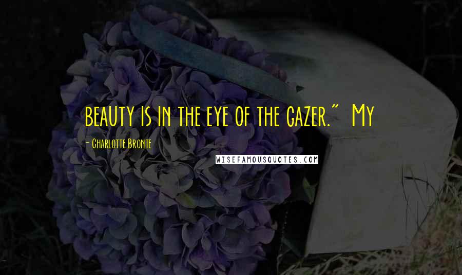 Charlotte Bronte Quotes: beauty is in the eye of the gazer." My