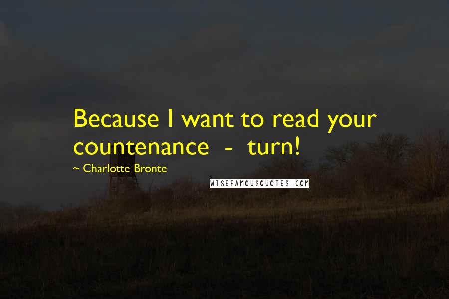 Charlotte Bronte Quotes: Because I want to read your countenance - turn!