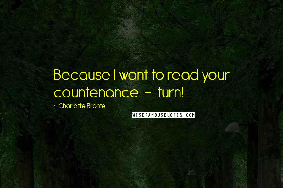 Charlotte Bronte Quotes: Because I want to read your countenance  -  turn!