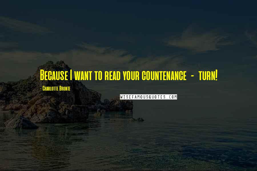 Charlotte Bronte Quotes: Because I want to read your countenance  -  turn!