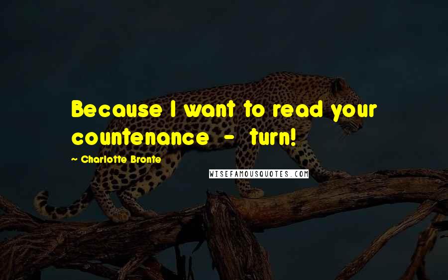 Charlotte Bronte Quotes: Because I want to read your countenance  -  turn!