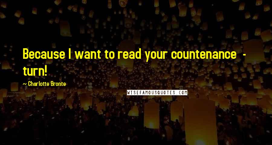 Charlotte Bronte Quotes: Because I want to read your countenance  -  turn!