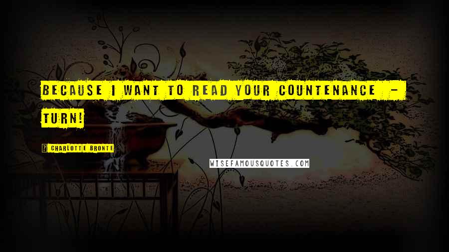 Charlotte Bronte Quotes: Because I want to read your countenance  -  turn!