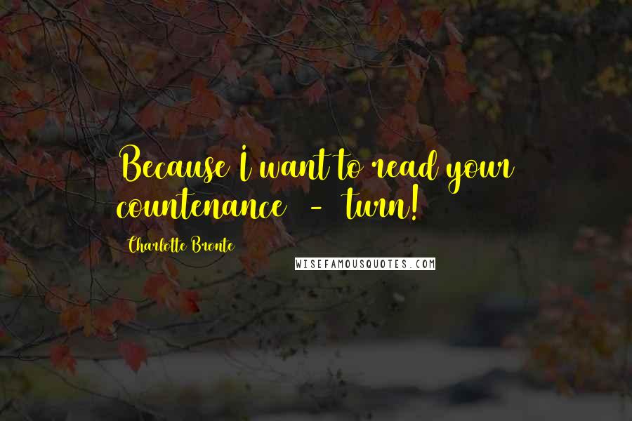 Charlotte Bronte Quotes: Because I want to read your countenance  -  turn!