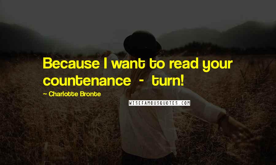 Charlotte Bronte Quotes: Because I want to read your countenance  -  turn!