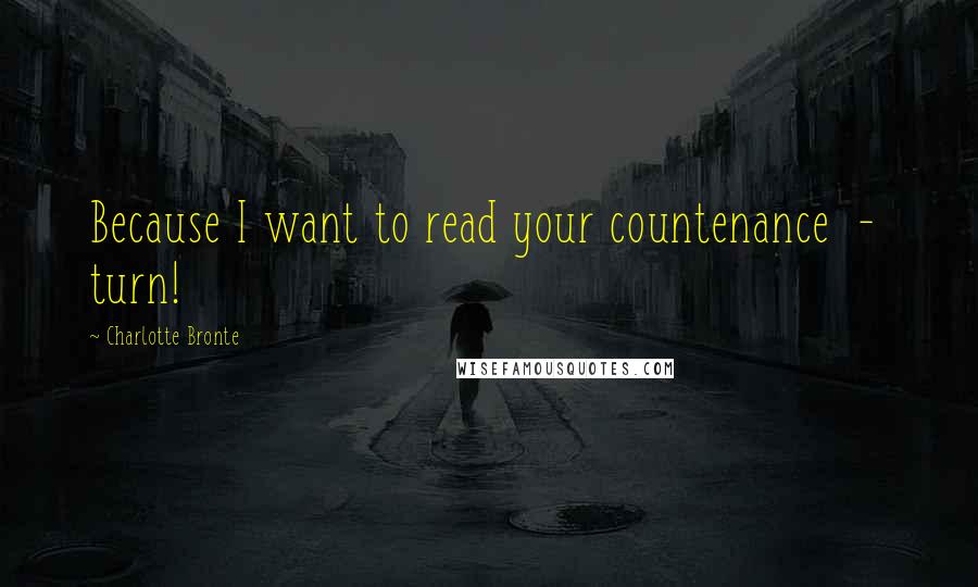 Charlotte Bronte Quotes: Because I want to read your countenance  -  turn!