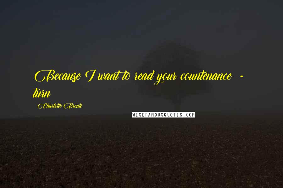 Charlotte Bronte Quotes: Because I want to read your countenance  -  turn!