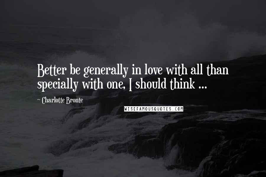 Charlotte Bronte Quotes: Better be generally in love with all than specially with one, I should think ...