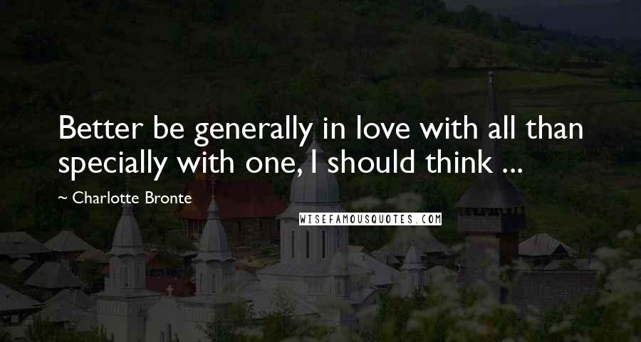 Charlotte Bronte Quotes: Better be generally in love with all than specially with one, I should think ...