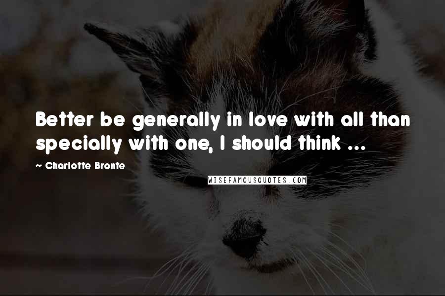 Charlotte Bronte Quotes: Better be generally in love with all than specially with one, I should think ...