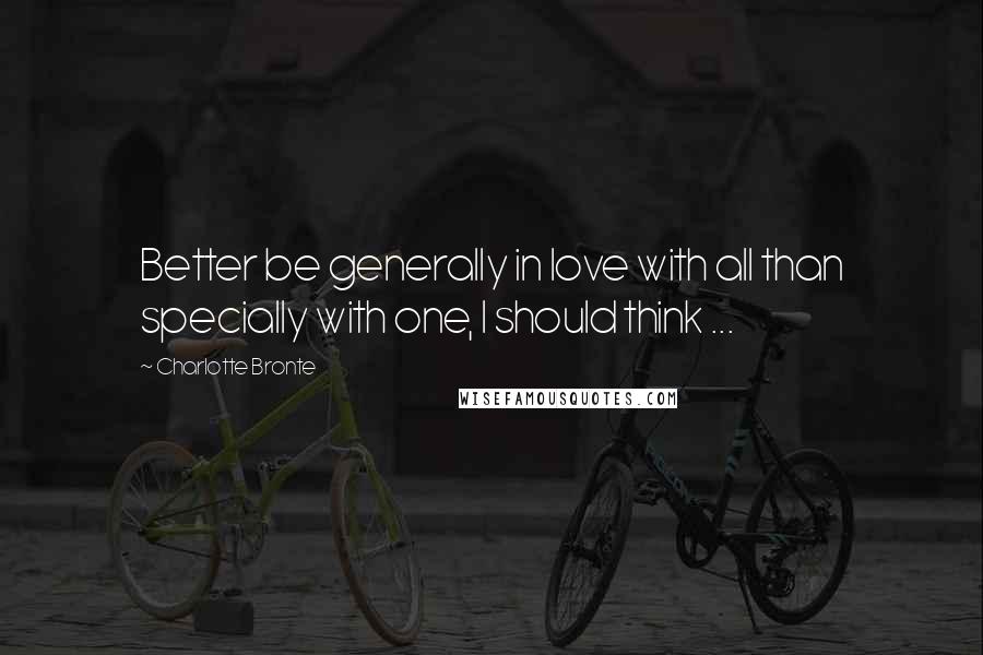 Charlotte Bronte Quotes: Better be generally in love with all than specially with one, I should think ...