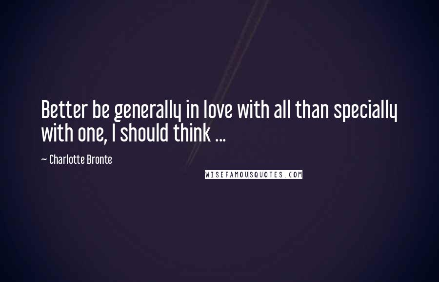 Charlotte Bronte Quotes: Better be generally in love with all than specially with one, I should think ...