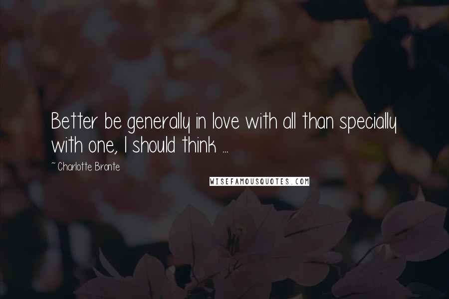 Charlotte Bronte Quotes: Better be generally in love with all than specially with one, I should think ...