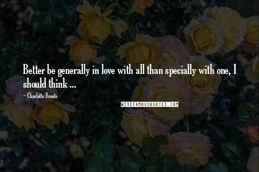 Charlotte Bronte Quotes: Better be generally in love with all than specially with one, I should think ...