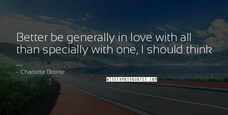 Charlotte Bronte Quotes: Better be generally in love with all than specially with one, I should think ...