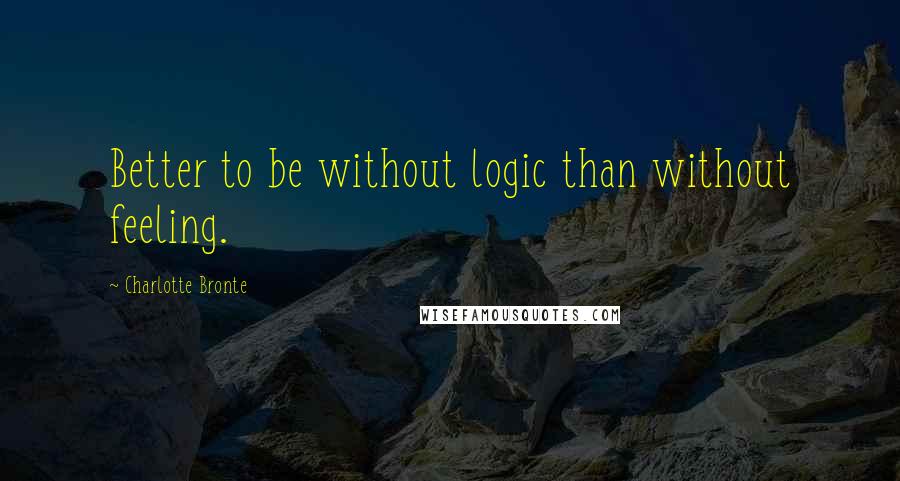 Charlotte Bronte Quotes: Better to be without logic than without feeling.