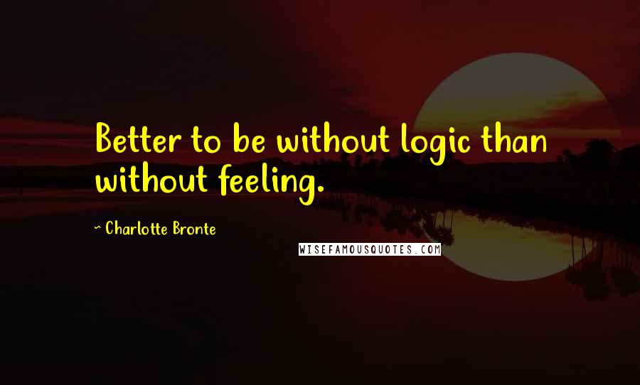 Charlotte Bronte Quotes: Better to be without logic than without feeling.