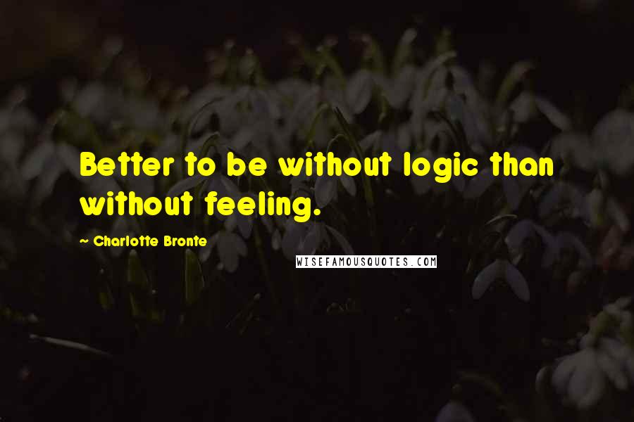 Charlotte Bronte Quotes: Better to be without logic than without feeling.