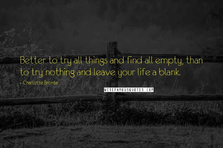Charlotte Bronte Quotes: Better to try all things and find all empty, than to try nothing and leave your life a blank.