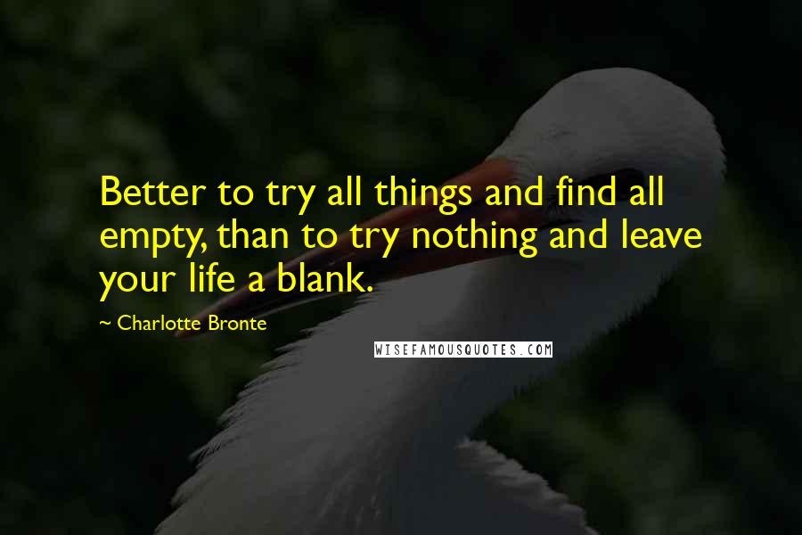 Charlotte Bronte Quotes: Better to try all things and find all empty, than to try nothing and leave your life a blank.