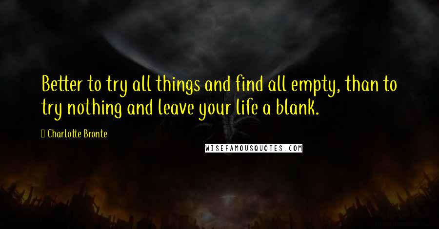 Charlotte Bronte Quotes: Better to try all things and find all empty, than to try nothing and leave your life a blank.