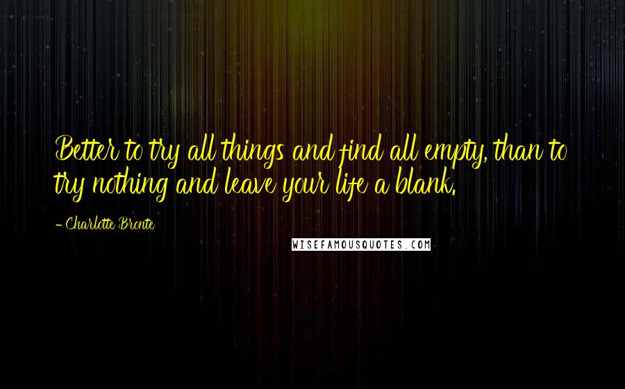 Charlotte Bronte Quotes: Better to try all things and find all empty, than to try nothing and leave your life a blank.