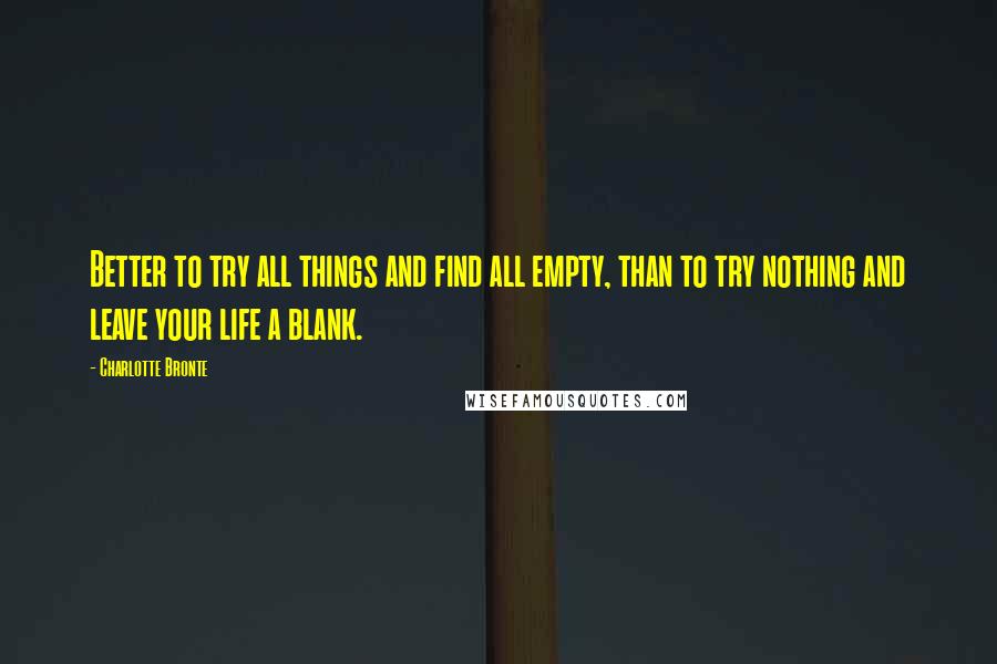 Charlotte Bronte Quotes: Better to try all things and find all empty, than to try nothing and leave your life a blank.