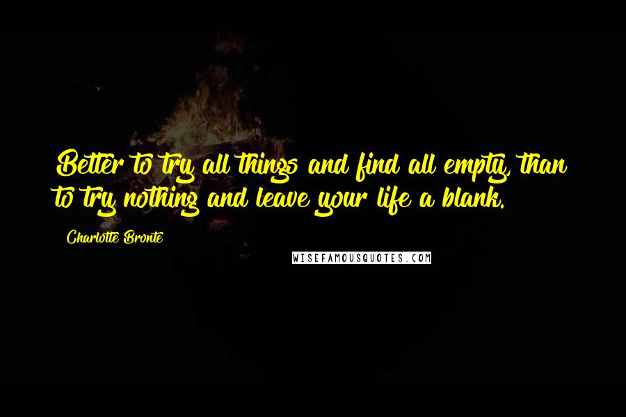 Charlotte Bronte Quotes: Better to try all things and find all empty, than to try nothing and leave your life a blank.