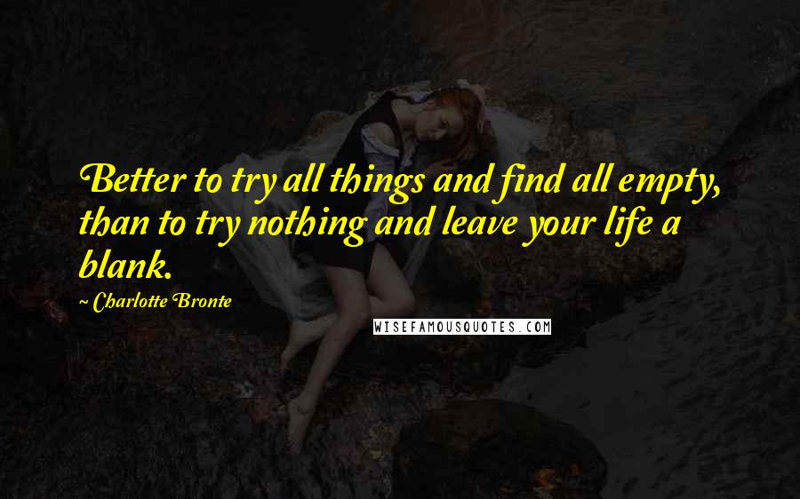 Charlotte Bronte Quotes: Better to try all things and find all empty, than to try nothing and leave your life a blank.