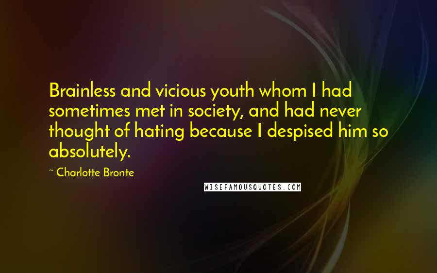 Charlotte Bronte Quotes: Brainless and vicious youth whom I had sometimes met in society, and had never thought of hating because I despised him so absolutely.